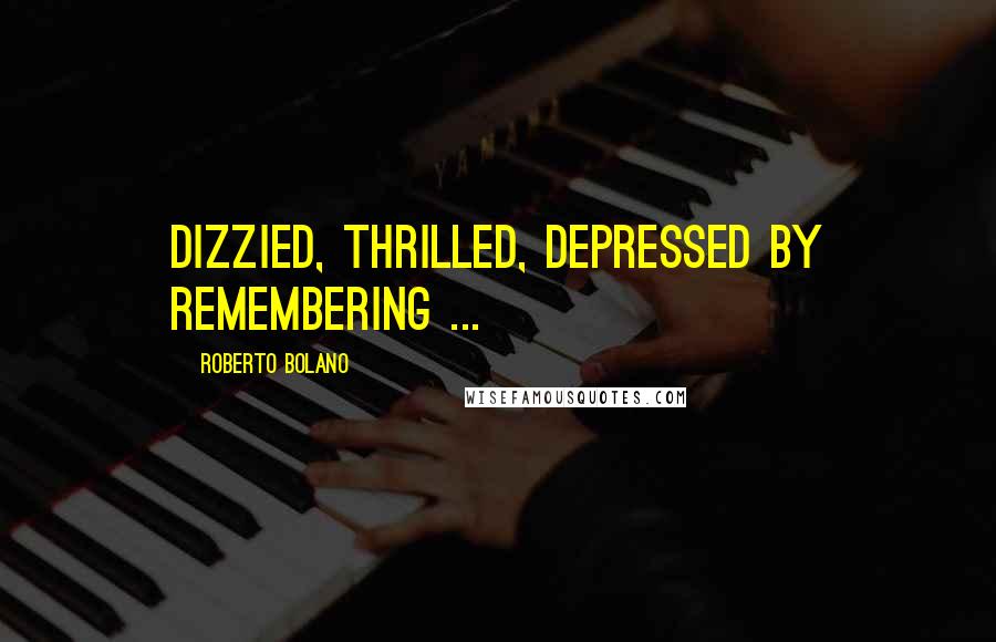 Roberto Bolano Quotes: Dizzied, thrilled, depressed by remembering ...