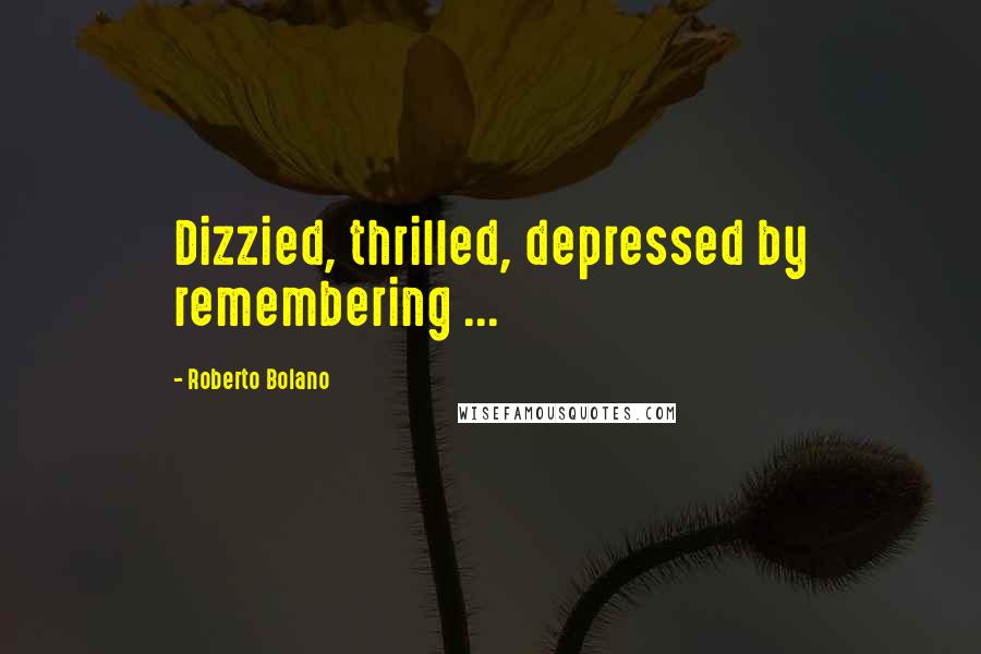 Roberto Bolano Quotes: Dizzied, thrilled, depressed by remembering ...