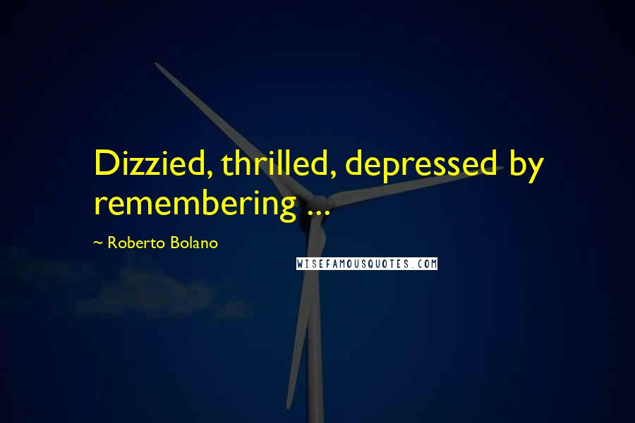 Roberto Bolano Quotes: Dizzied, thrilled, depressed by remembering ...