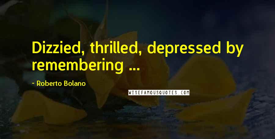 Roberto Bolano Quotes: Dizzied, thrilled, depressed by remembering ...