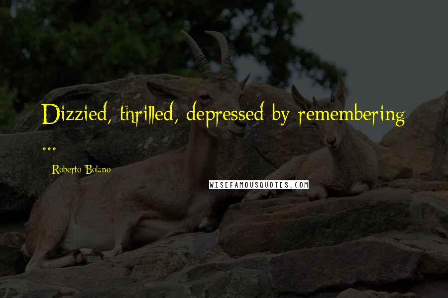 Roberto Bolano Quotes: Dizzied, thrilled, depressed by remembering ...