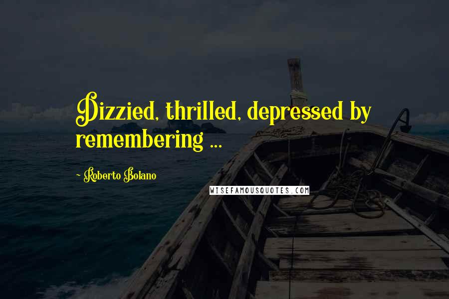 Roberto Bolano Quotes: Dizzied, thrilled, depressed by remembering ...