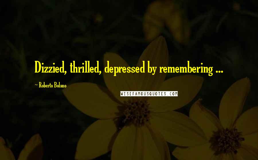 Roberto Bolano Quotes: Dizzied, thrilled, depressed by remembering ...