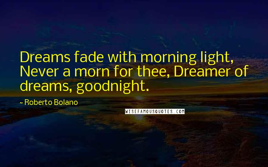 Roberto Bolano Quotes: Dreams fade with morning light, Never a morn for thee, Dreamer of dreams, goodnight.