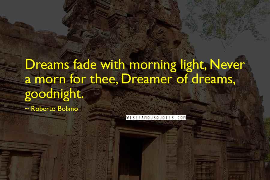 Roberto Bolano Quotes: Dreams fade with morning light, Never a morn for thee, Dreamer of dreams, goodnight.