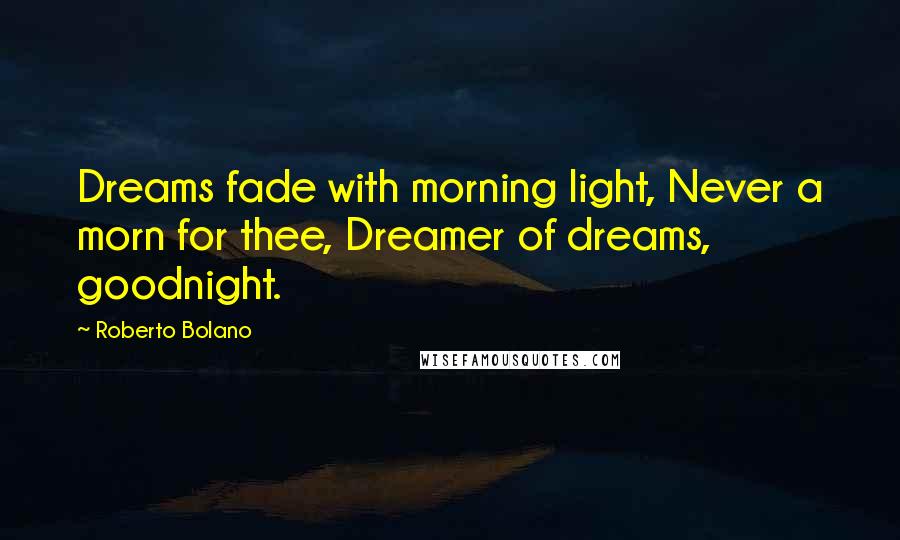 Roberto Bolano Quotes: Dreams fade with morning light, Never a morn for thee, Dreamer of dreams, goodnight.