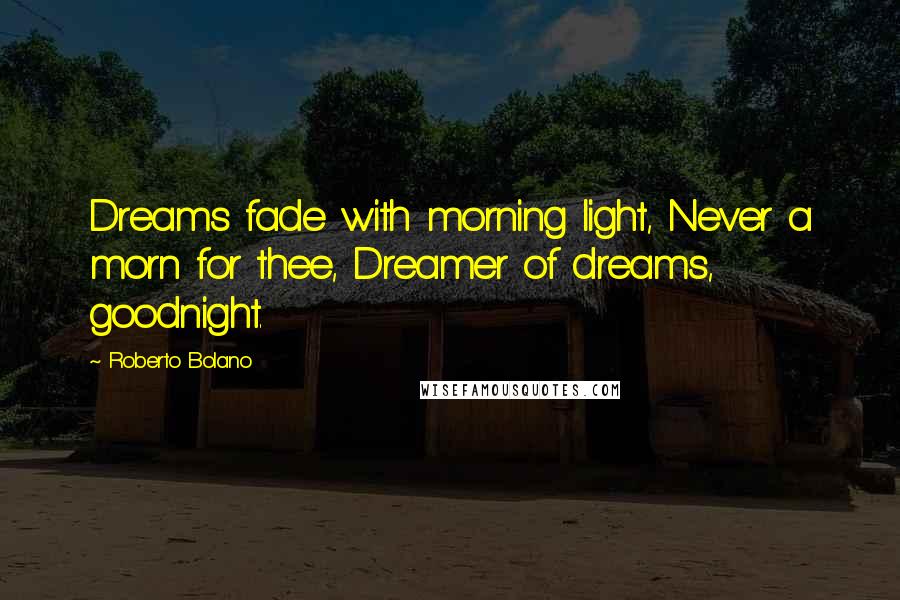 Roberto Bolano Quotes: Dreams fade with morning light, Never a morn for thee, Dreamer of dreams, goodnight.