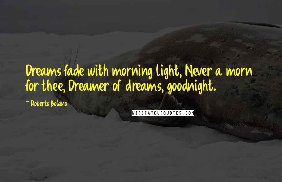 Roberto Bolano Quotes: Dreams fade with morning light, Never a morn for thee, Dreamer of dreams, goodnight.