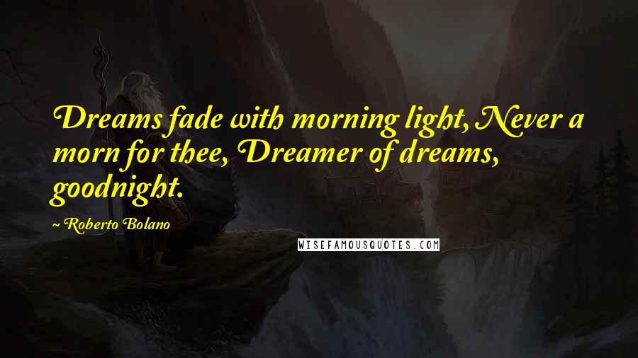 Roberto Bolano Quotes: Dreams fade with morning light, Never a morn for thee, Dreamer of dreams, goodnight.