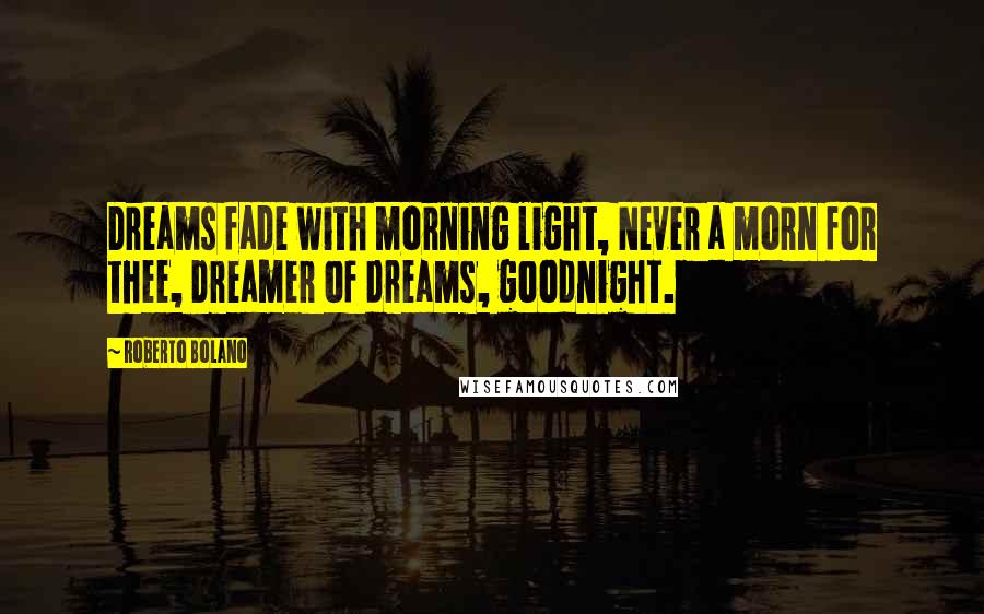 Roberto Bolano Quotes: Dreams fade with morning light, Never a morn for thee, Dreamer of dreams, goodnight.