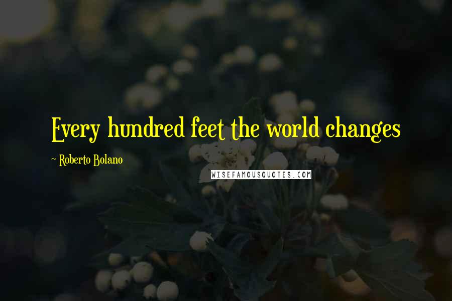 Roberto Bolano Quotes: Every hundred feet the world changes