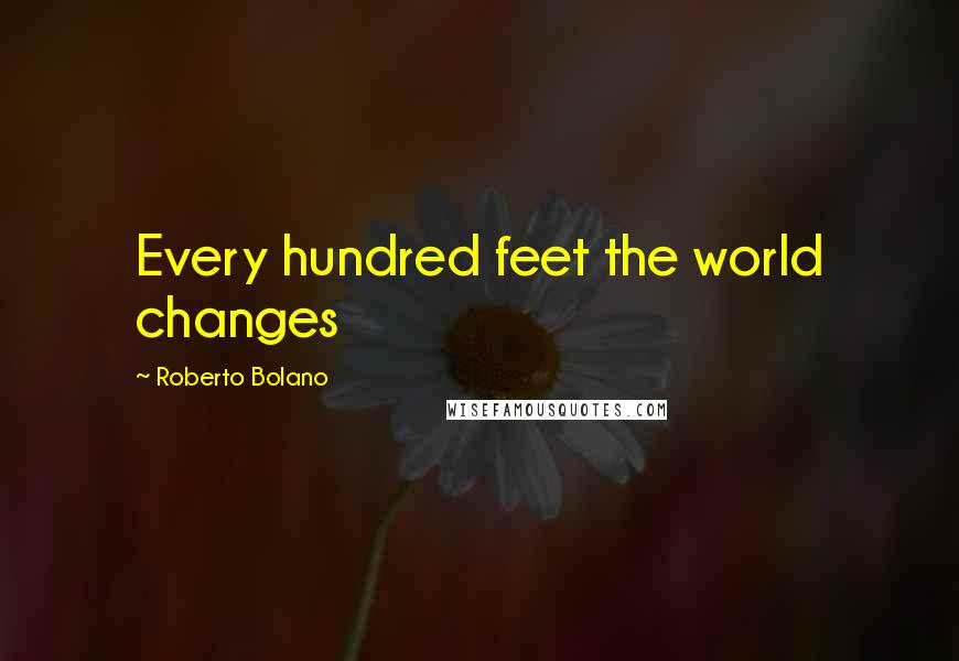 Roberto Bolano Quotes: Every hundred feet the world changes