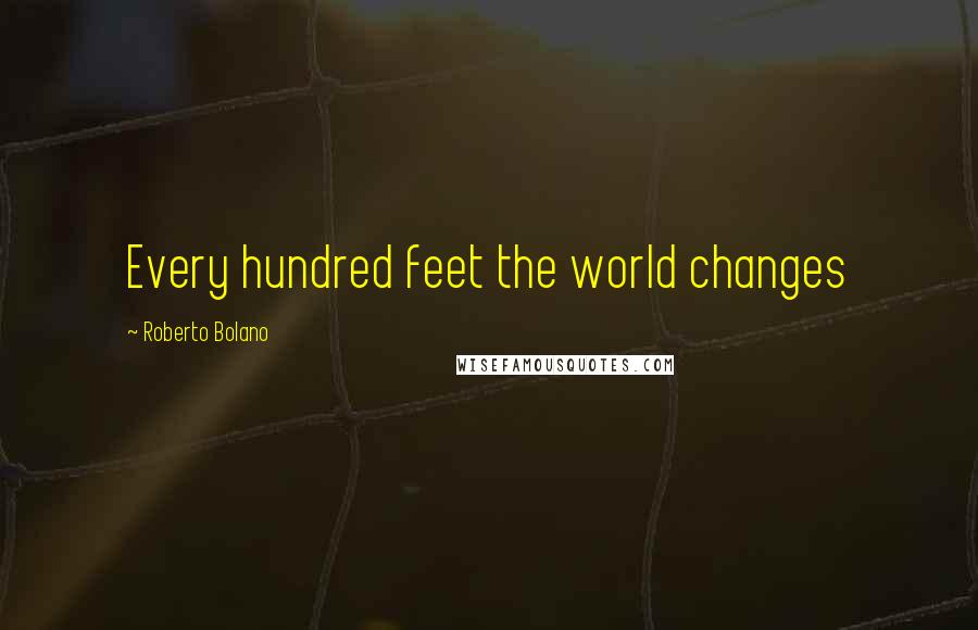 Roberto Bolano Quotes: Every hundred feet the world changes