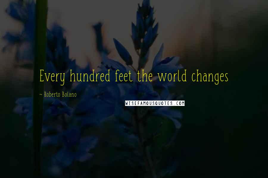 Roberto Bolano Quotes: Every hundred feet the world changes