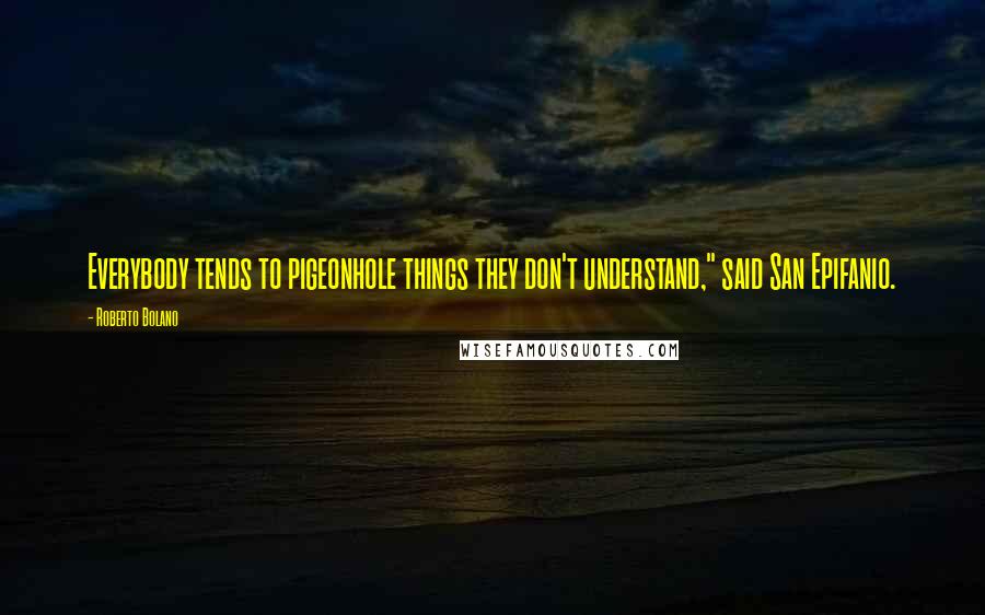Roberto Bolano Quotes: Everybody tends to pigeonhole things they don't understand," said San Epifanio.
