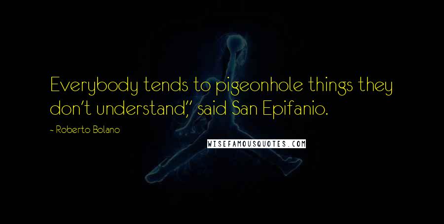 Roberto Bolano Quotes: Everybody tends to pigeonhole things they don't understand," said San Epifanio.