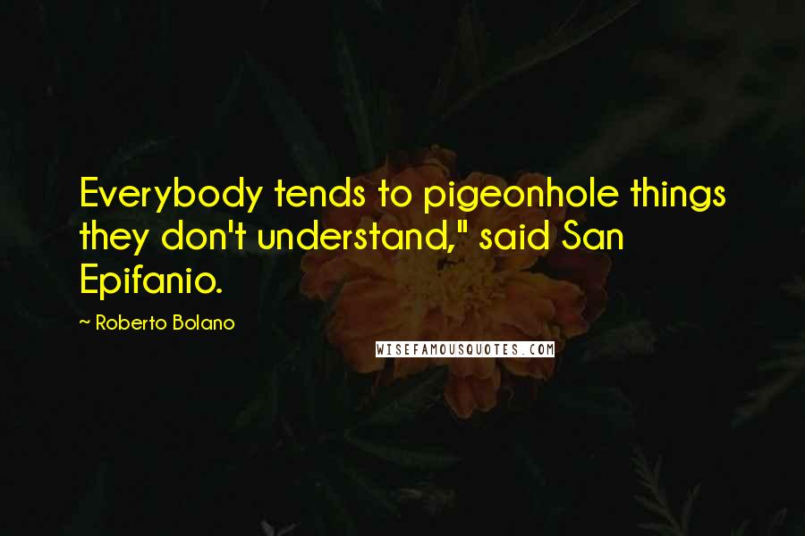 Roberto Bolano Quotes: Everybody tends to pigeonhole things they don't understand," said San Epifanio.