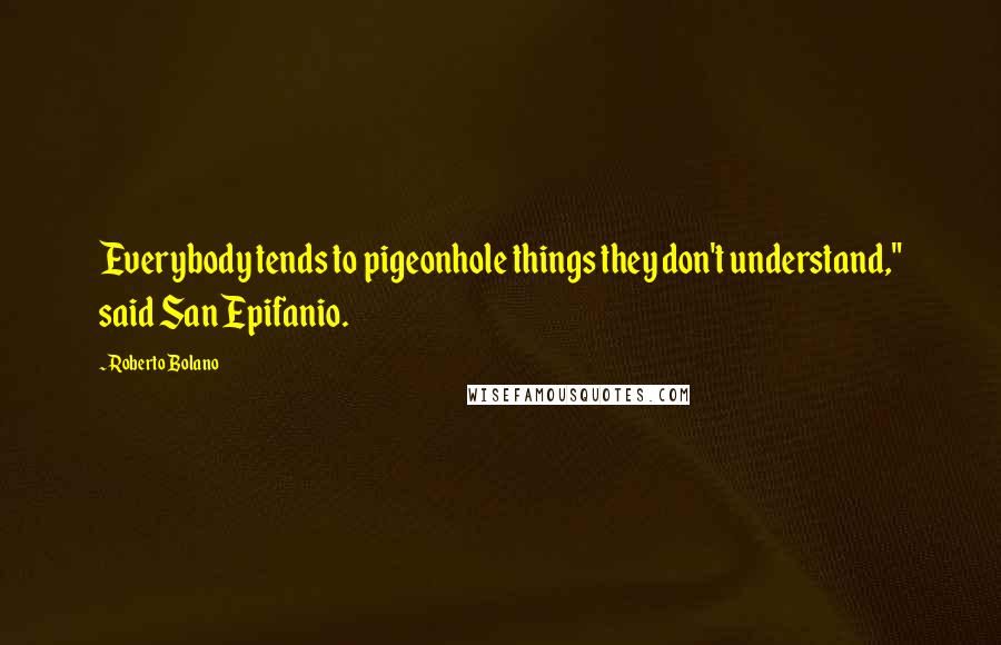 Roberto Bolano Quotes: Everybody tends to pigeonhole things they don't understand," said San Epifanio.
