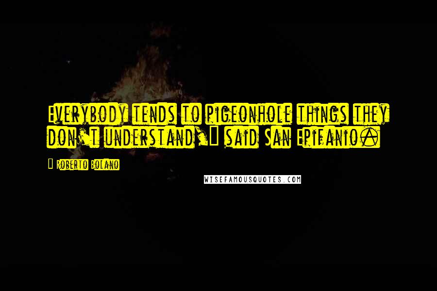 Roberto Bolano Quotes: Everybody tends to pigeonhole things they don't understand," said San Epifanio.