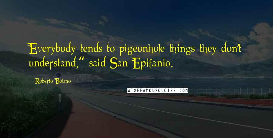 Roberto Bolano Quotes: Everybody tends to pigeonhole things they don't understand," said San Epifanio.