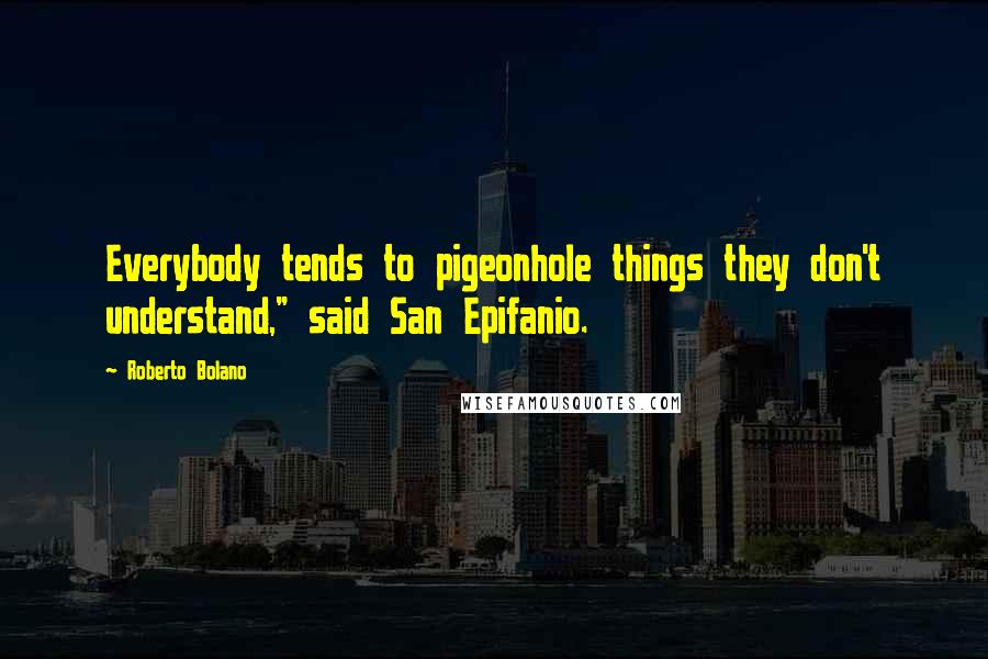 Roberto Bolano Quotes: Everybody tends to pigeonhole things they don't understand," said San Epifanio.