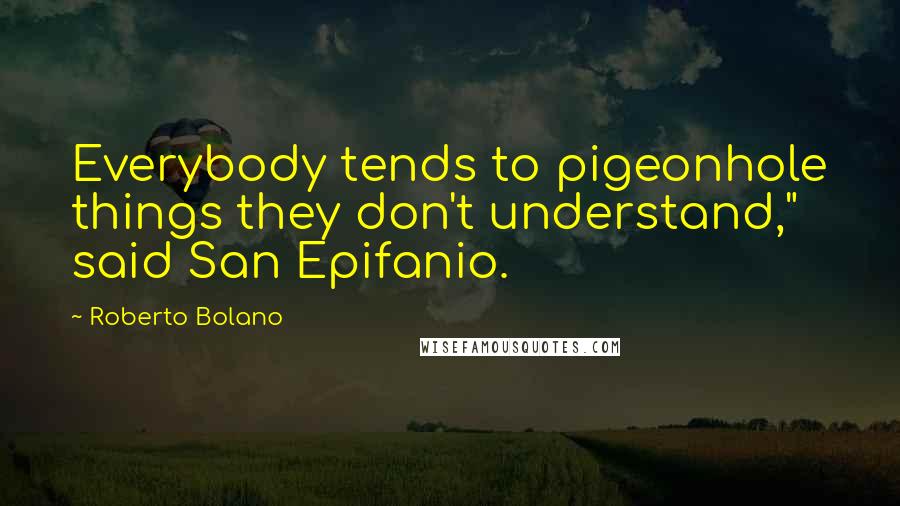 Roberto Bolano Quotes: Everybody tends to pigeonhole things they don't understand," said San Epifanio.