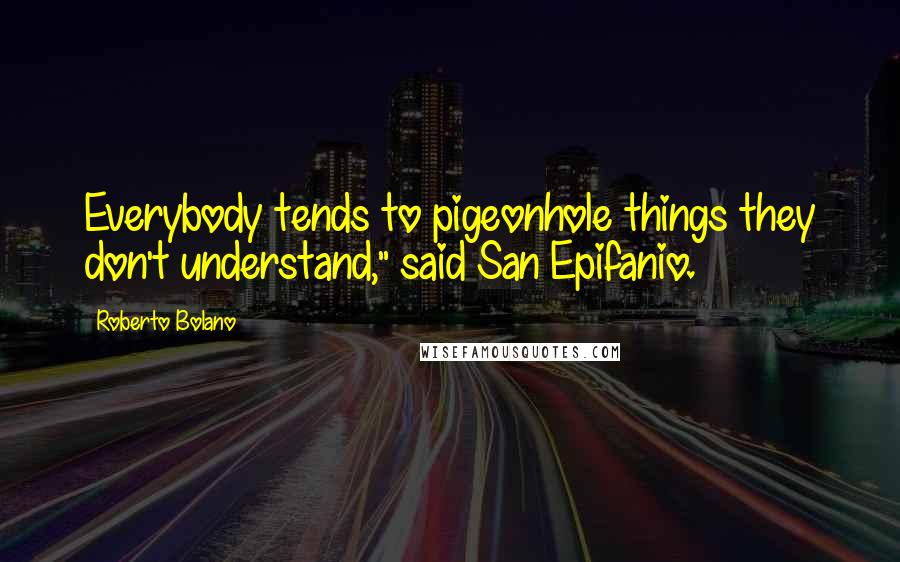 Roberto Bolano Quotes: Everybody tends to pigeonhole things they don't understand," said San Epifanio.