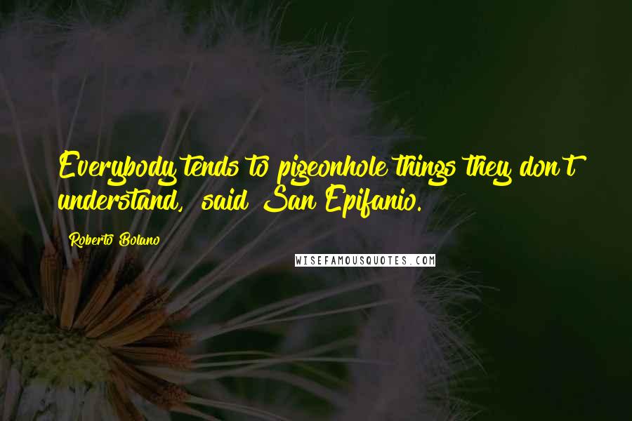 Roberto Bolano Quotes: Everybody tends to pigeonhole things they don't understand," said San Epifanio.