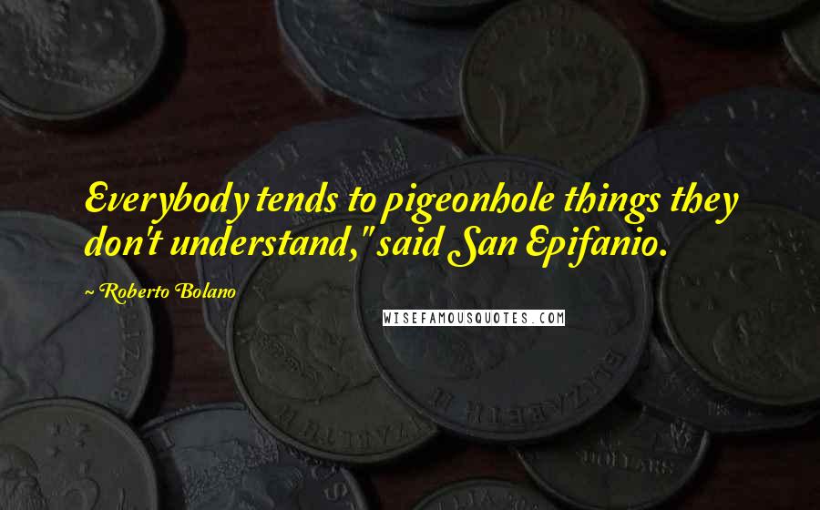 Roberto Bolano Quotes: Everybody tends to pigeonhole things they don't understand," said San Epifanio.