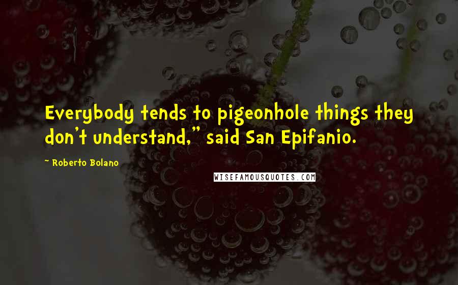 Roberto Bolano Quotes: Everybody tends to pigeonhole things they don't understand," said San Epifanio.