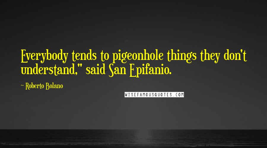 Roberto Bolano Quotes: Everybody tends to pigeonhole things they don't understand," said San Epifanio.