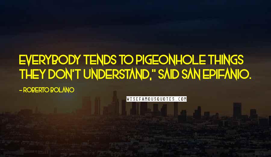Roberto Bolano Quotes: Everybody tends to pigeonhole things they don't understand," said San Epifanio.
