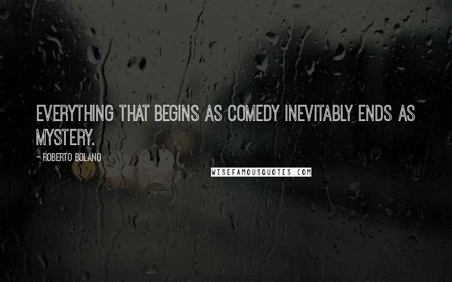 Roberto Bolano Quotes: Everything that begins as comedy inevitably ends as mystery.