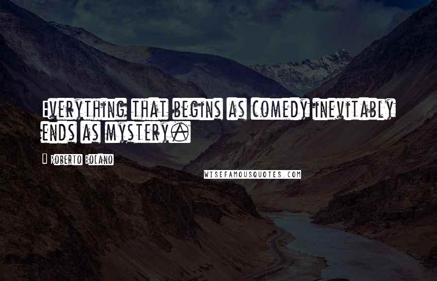 Roberto Bolano Quotes: Everything that begins as comedy inevitably ends as mystery.