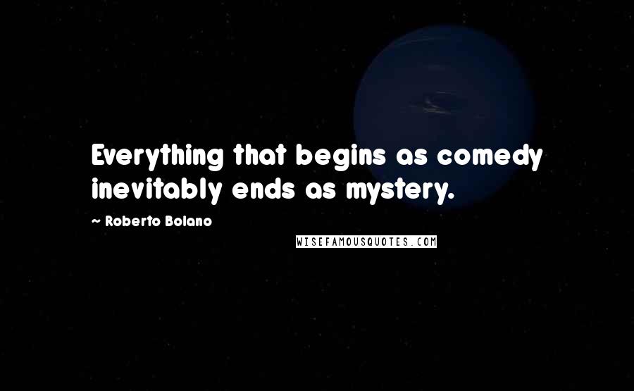 Roberto Bolano Quotes: Everything that begins as comedy inevitably ends as mystery.