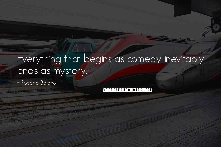 Roberto Bolano Quotes: Everything that begins as comedy inevitably ends as mystery.