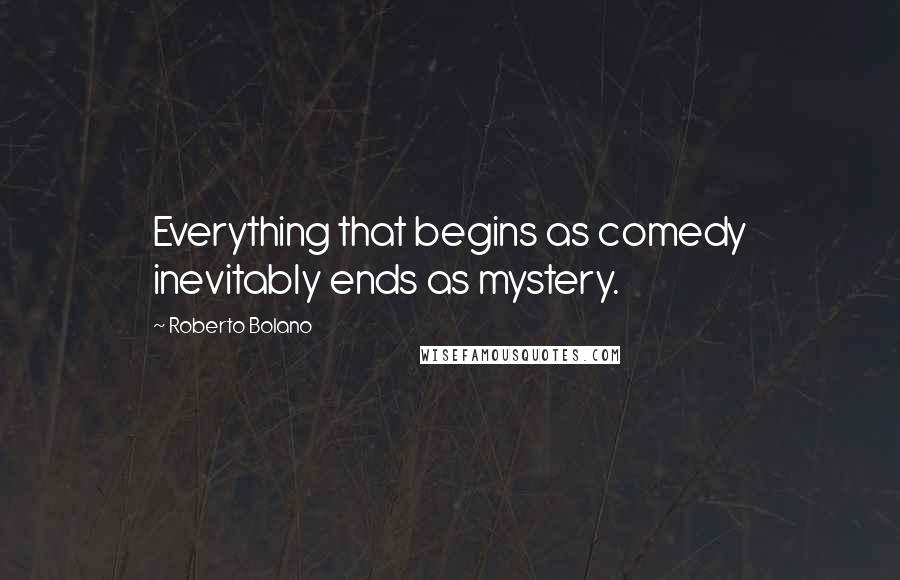 Roberto Bolano Quotes: Everything that begins as comedy inevitably ends as mystery.