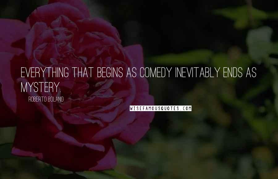 Roberto Bolano Quotes: Everything that begins as comedy inevitably ends as mystery.