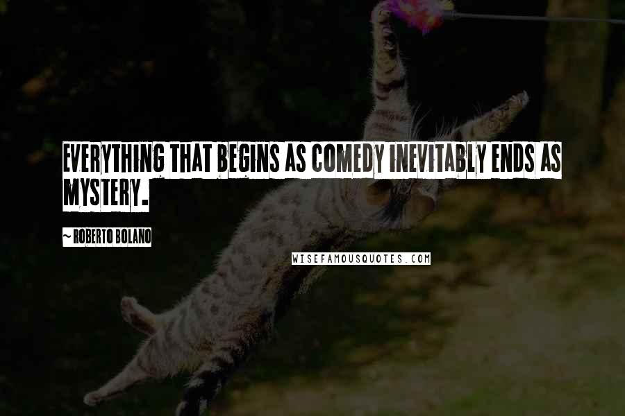 Roberto Bolano Quotes: Everything that begins as comedy inevitably ends as mystery.