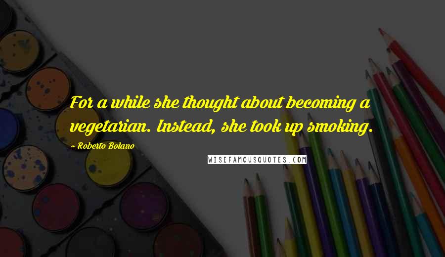 Roberto Bolano Quotes: For a while she thought about becoming a vegetarian. Instead, she took up smoking.