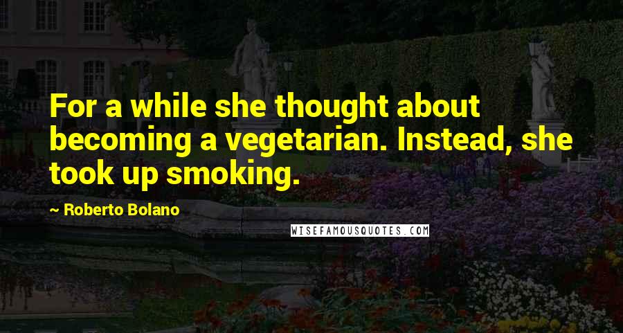 Roberto Bolano Quotes: For a while she thought about becoming a vegetarian. Instead, she took up smoking.