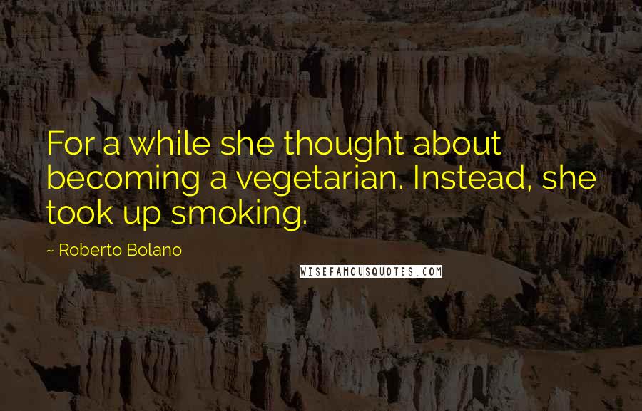 Roberto Bolano Quotes: For a while she thought about becoming a vegetarian. Instead, she took up smoking.