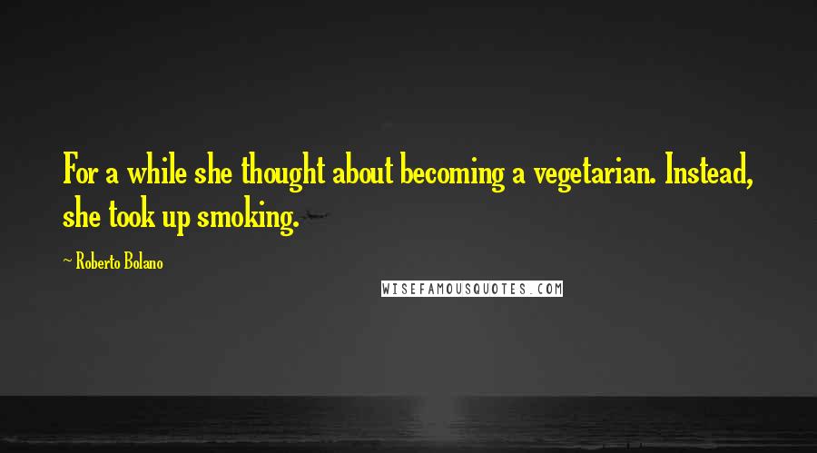 Roberto Bolano Quotes: For a while she thought about becoming a vegetarian. Instead, she took up smoking.