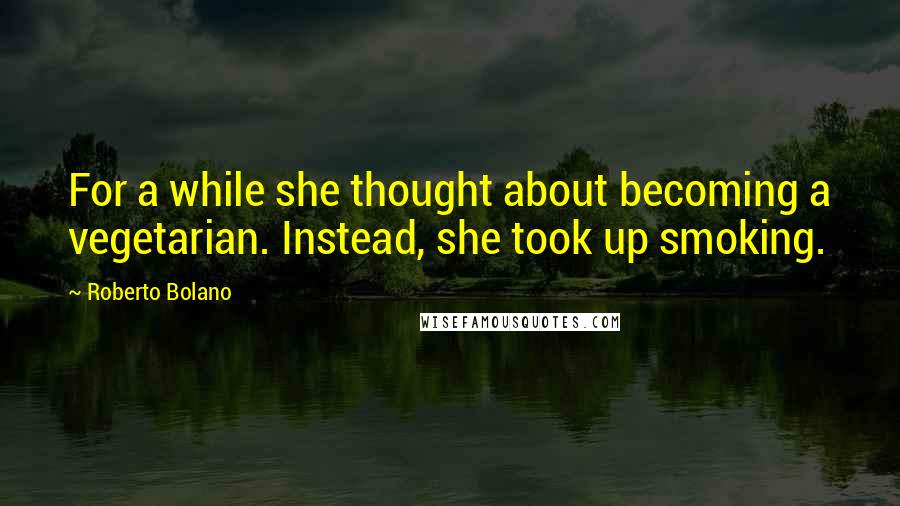 Roberto Bolano Quotes: For a while she thought about becoming a vegetarian. Instead, she took up smoking.