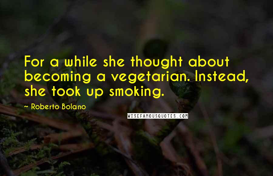 Roberto Bolano Quotes: For a while she thought about becoming a vegetarian. Instead, she took up smoking.