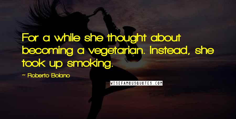 Roberto Bolano Quotes: For a while she thought about becoming a vegetarian. Instead, she took up smoking.