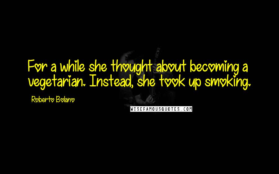 Roberto Bolano Quotes: For a while she thought about becoming a vegetarian. Instead, she took up smoking.