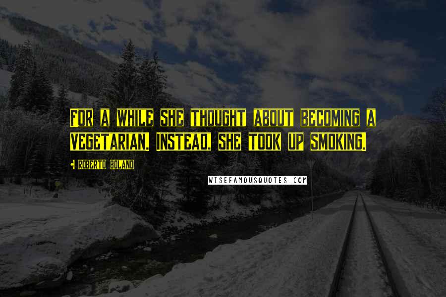 Roberto Bolano Quotes: For a while she thought about becoming a vegetarian. Instead, she took up smoking.