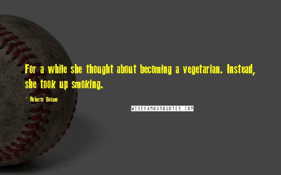 Roberto Bolano Quotes: For a while she thought about becoming a vegetarian. Instead, she took up smoking.