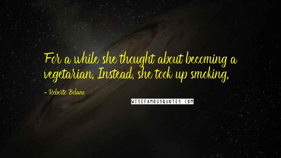 Roberto Bolano Quotes: For a while she thought about becoming a vegetarian. Instead, she took up smoking.